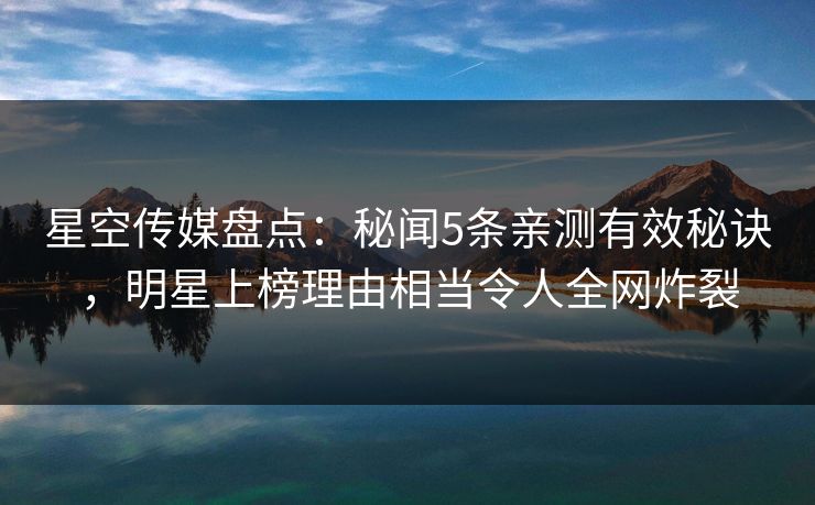 星空传媒盘点：秘闻5条亲测有效秘诀，明星上榜理由相当令人全网炸裂