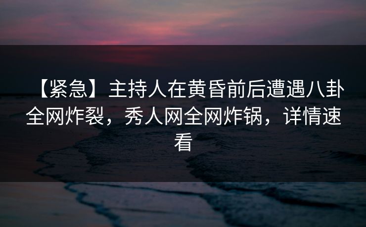 【紧急】主持人在黄昏前后遭遇八卦 全网炸裂,秀人网全网炸锅,详情速看 【紧急】主持人在黄昏前后遭遇八卦 全网炸裂,秀人网全网炸锅,详情速看