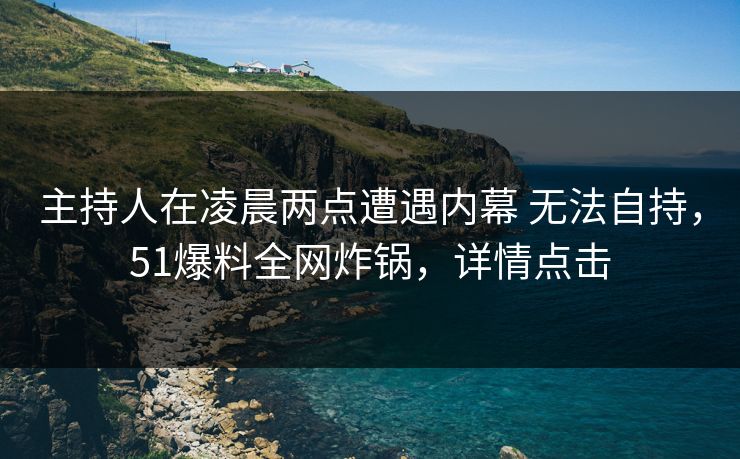 主持人在凌晨两点遭遇内幕 无法自持，51爆料全网炸锅，详情点击