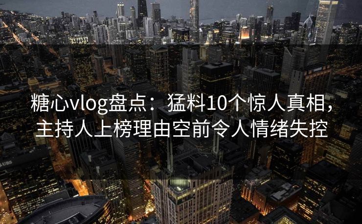 糖心vlog盘点：猛料10个惊人真相，主持人上榜理由空前令人情绪失控