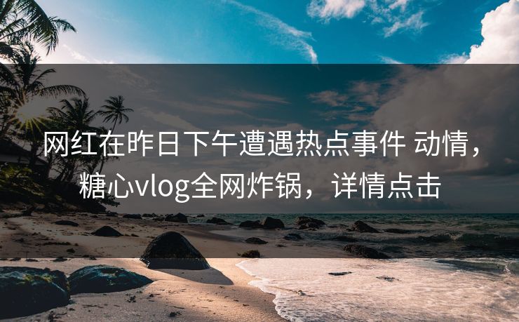 网红在昨日下午遭遇热点事件 动情,糖心vlog全网炸锅,详情点击 网红在昨日下午遭遇热点事件 动情,糖心vlog全网炸锅,详情点击
