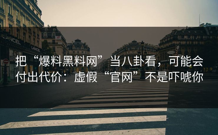 把“爆料黑料网”当八卦看,可能会付出代价:虚假“官网”不是吓唬你 把“爆料黑料网”当八卦看,可能会付出代价:虚假“官网”不是吓唬你