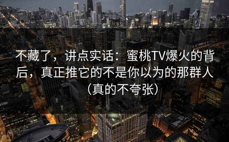 不藏了，讲点实话：蜜桃TV爆火的背后，真正推它的不是你以为的那群人（真的不夸张）