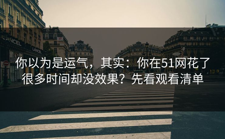 你以为是运气,其实:你在51网花了很多时间却没效果?先看观看清单 你以为是运气,其实:你在51网花了很多时间却没效果?先看观看清单