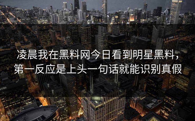 凌晨我在黑料网今日看到明星黑料，第一反应是上头一句话就能识别真假