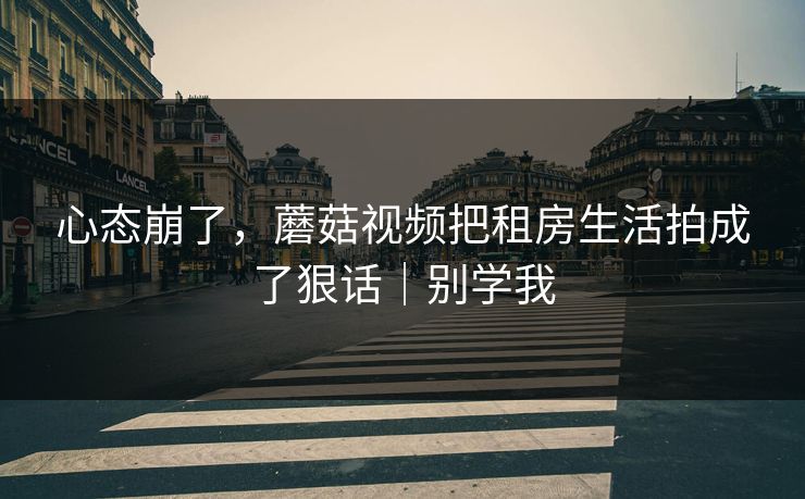 心态崩了,蘑菇视频把租房生活拍成了狠话|别学我 心态崩了,蘑菇视频把租房生活拍成了狠话|别学我