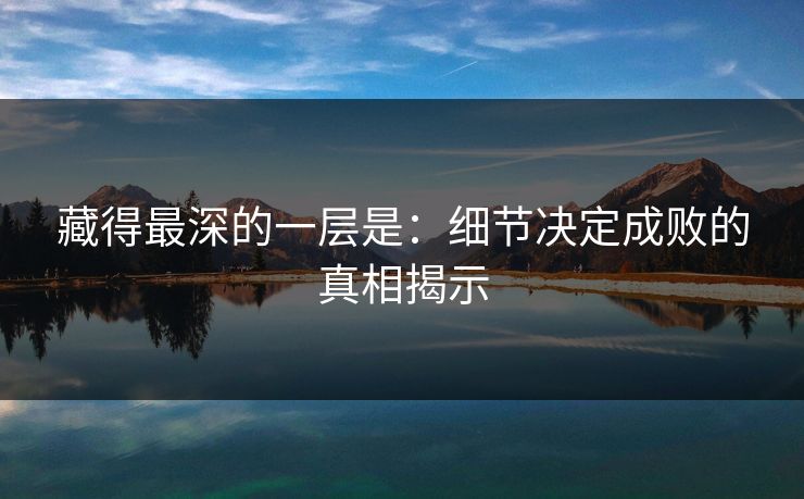 藏得最深的一层是：细节决定成败的真相揭示