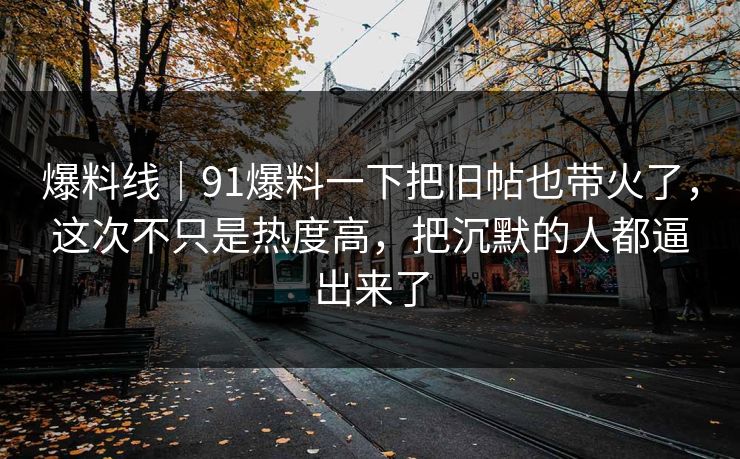 爆料线｜91爆料一下把旧帖也带火了，这次不只是热度高，把沉默的人都逼出来了