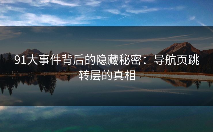 91大事件背后的隐藏秘密：导航页跳转层的真相