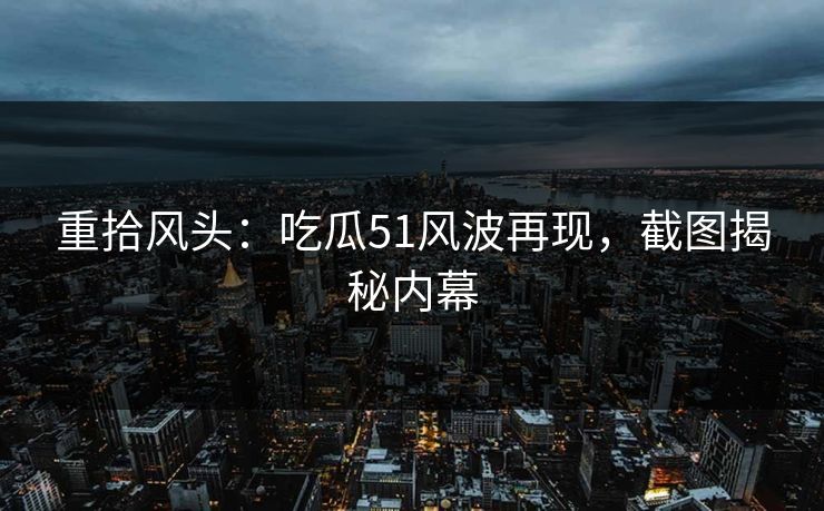 重拾风头：吃瓜51风波再现，截图揭秘内幕